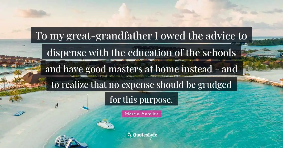 To my great-grandfather I owed the advice to dispense with the education of the schools and have good masters at home instead - and to realize that no expense should be grudged for this purpose.