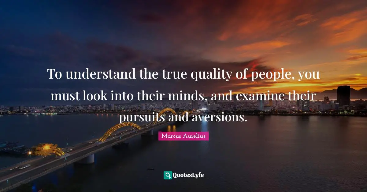 Marcus Aurelius Quotes: "To understand the true quality of people, you must look into their minds, and examine their pursuits and aversions."