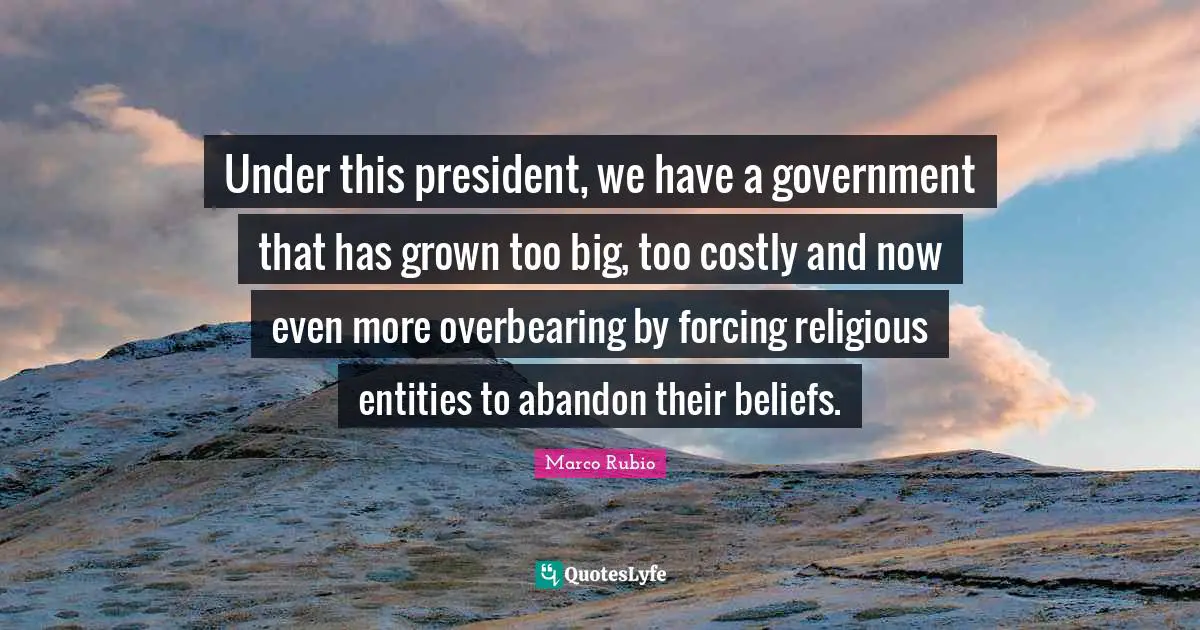 Under this president, we have a government that has grown too big, too costly and now even more overbearing by forcing religious entities to abandon their beliefs.