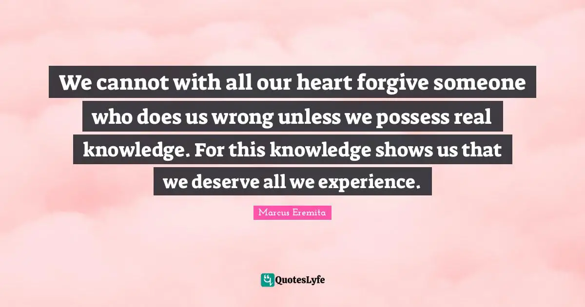 Real Knowledge Quotes: "We cannot with all our heart forgive someone who does us wrong unless we possess real knowledge. For this knowledge shows us that we deserve all we experience."