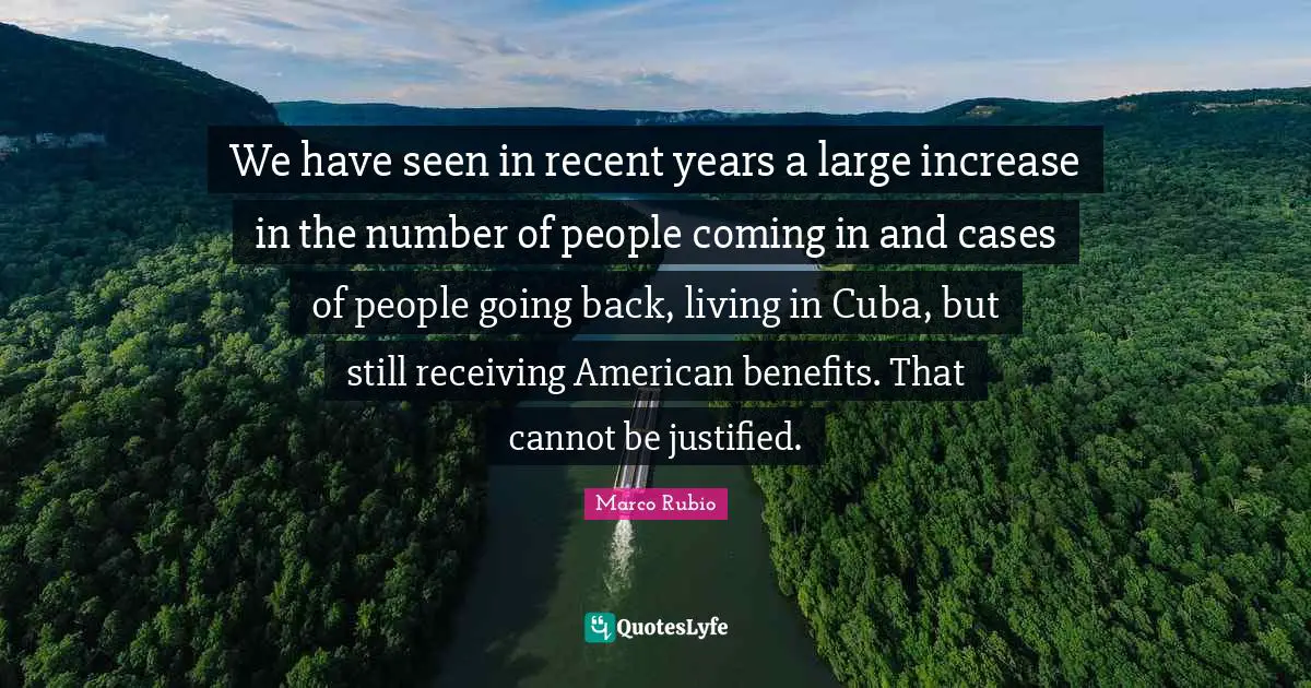 We have seen in recent years a large increase in the number of people coming in and cases of people going back, living in Cuba, but still receiving American benefits. That cannot be justified.
