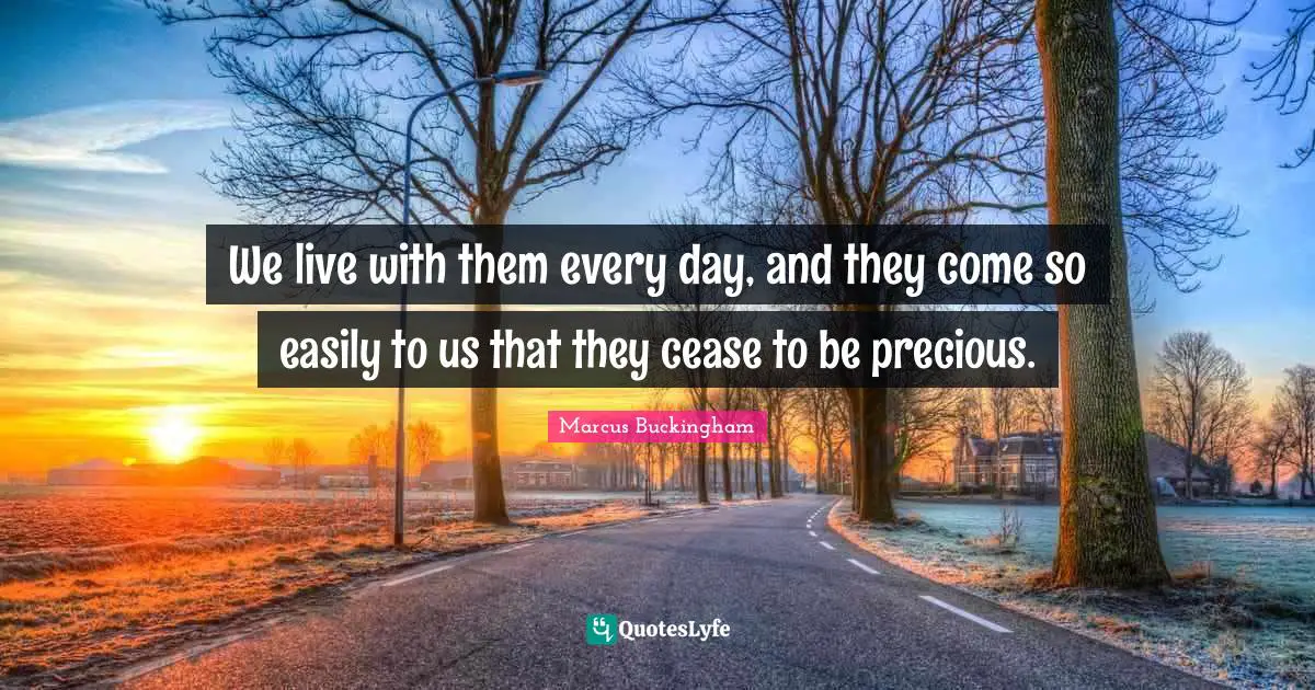 We live with them every day, and they come so easily to us that they cease to be precious.
