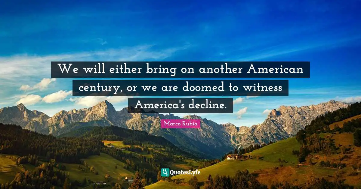 We will either bring on another American century, or we are doomed to witness America's decline.