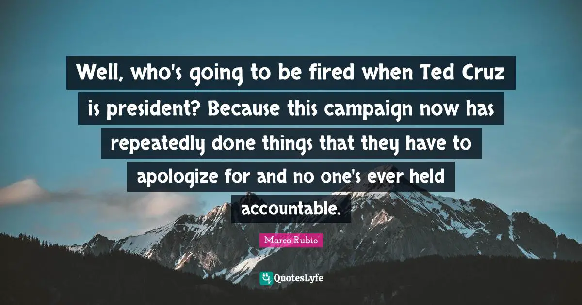 Well, who's going to be fired when Ted Cruz is president? Because this campaign now has repeatedly done things that they have to apologize for and no one's ever held accountable.