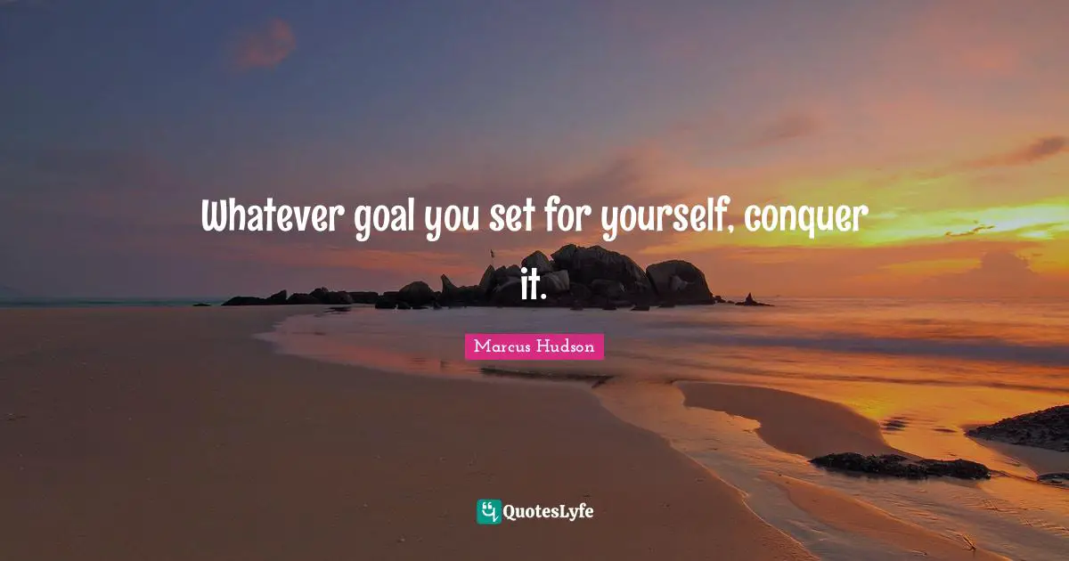 Whatever goal you set for yourself, conquer it.