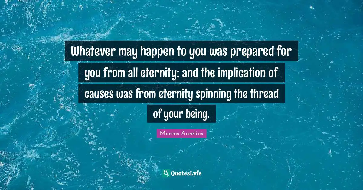 Thread Quotes: "Whatever may happen to you was prepared for you from all eternity; and the implication of causes was from eternity spinning the thread of your being."