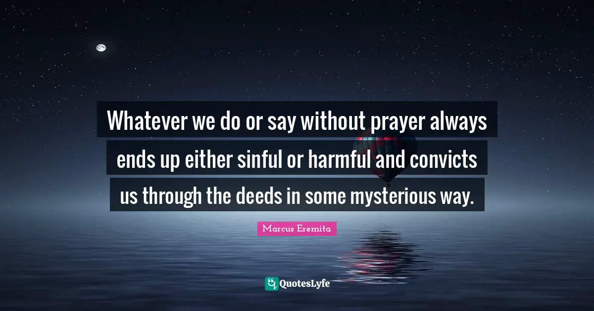 Whatever we do or say without prayer always ends up either sinful or harmful and convicts us through the deeds in some mysterious way.