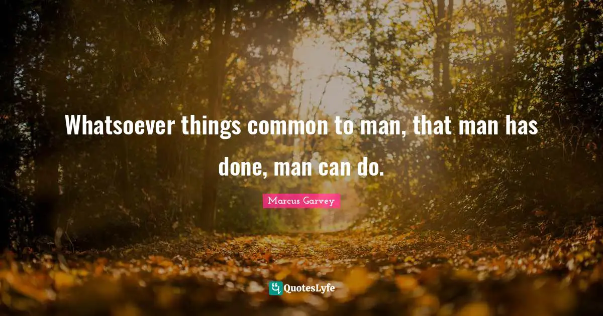 Marcus Garvey Quotes: "Whatsoever things common to man, that man has done, man can do."