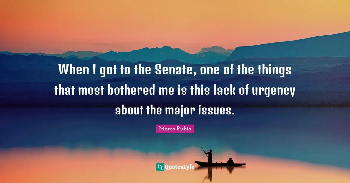 When I got to the Senate, one of the things that most bothered me is this lack of urgency about the major issues.