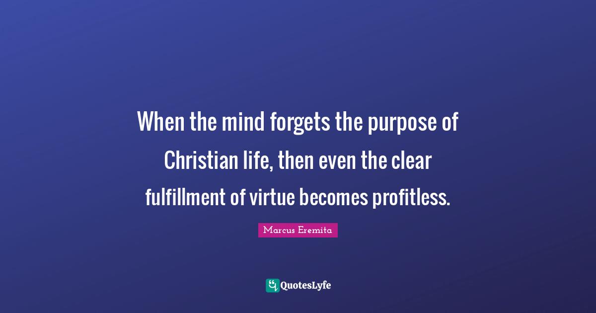 When the mind forgets the purpose of Christian life, then even the clear fulfillment of virtue becomes profitless.