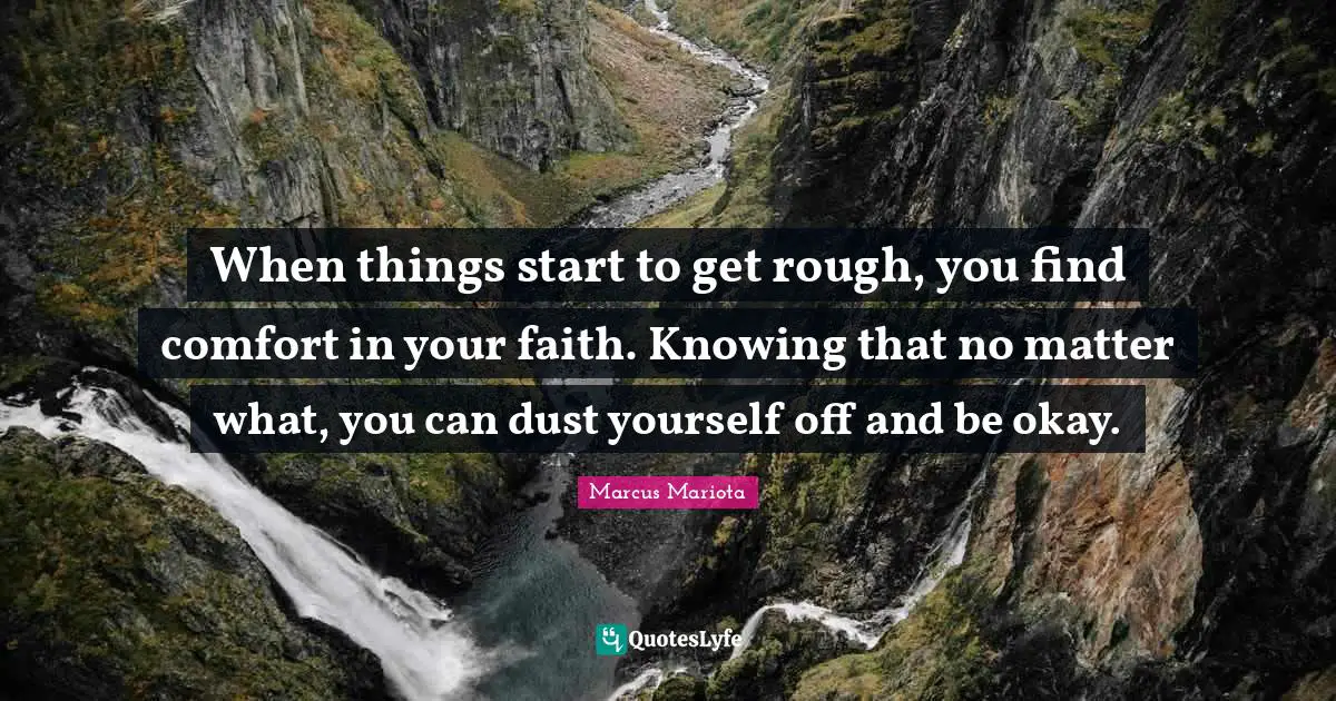 When things start to get rough, you find comfort in your faith. Knowing that no matter what, you can dust yourself off and be okay.