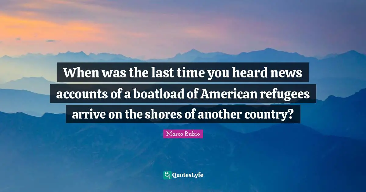 When was the last time you heard news accounts of a boatload of American refugees arrive on the shores of another country?