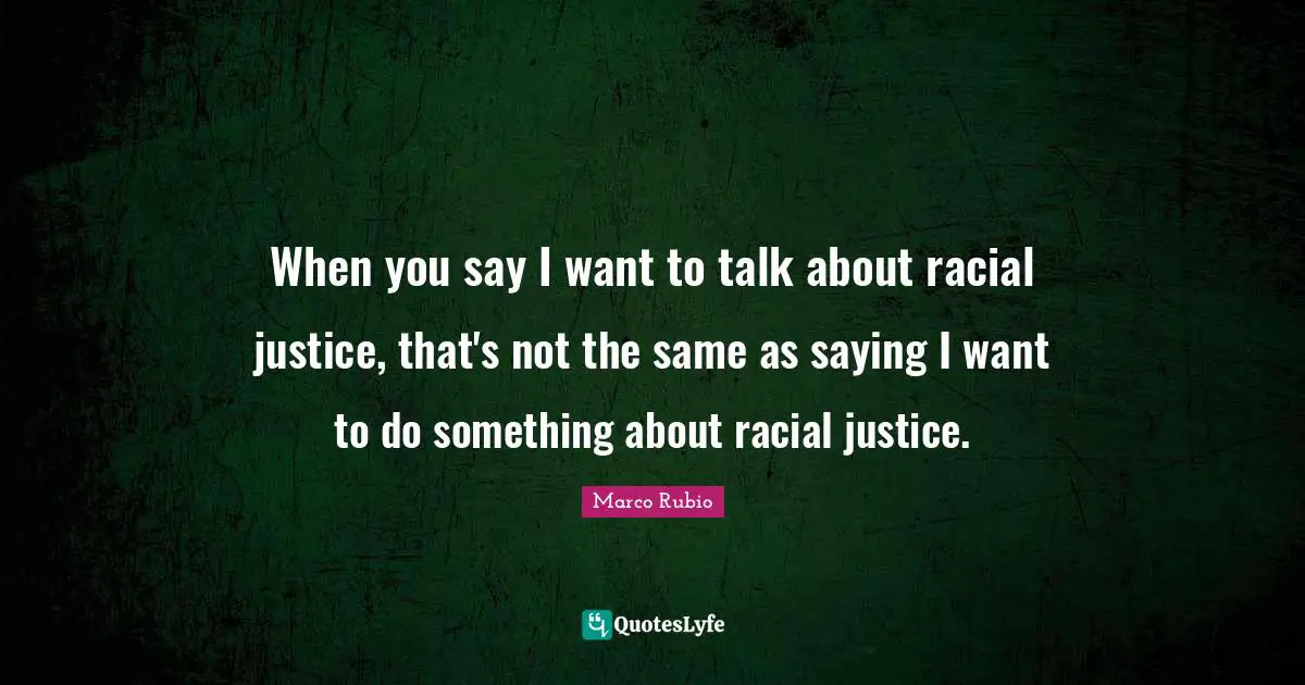 When you say I want to talk about racial justice, that's not the same as saying I want to do something about racial justice.
