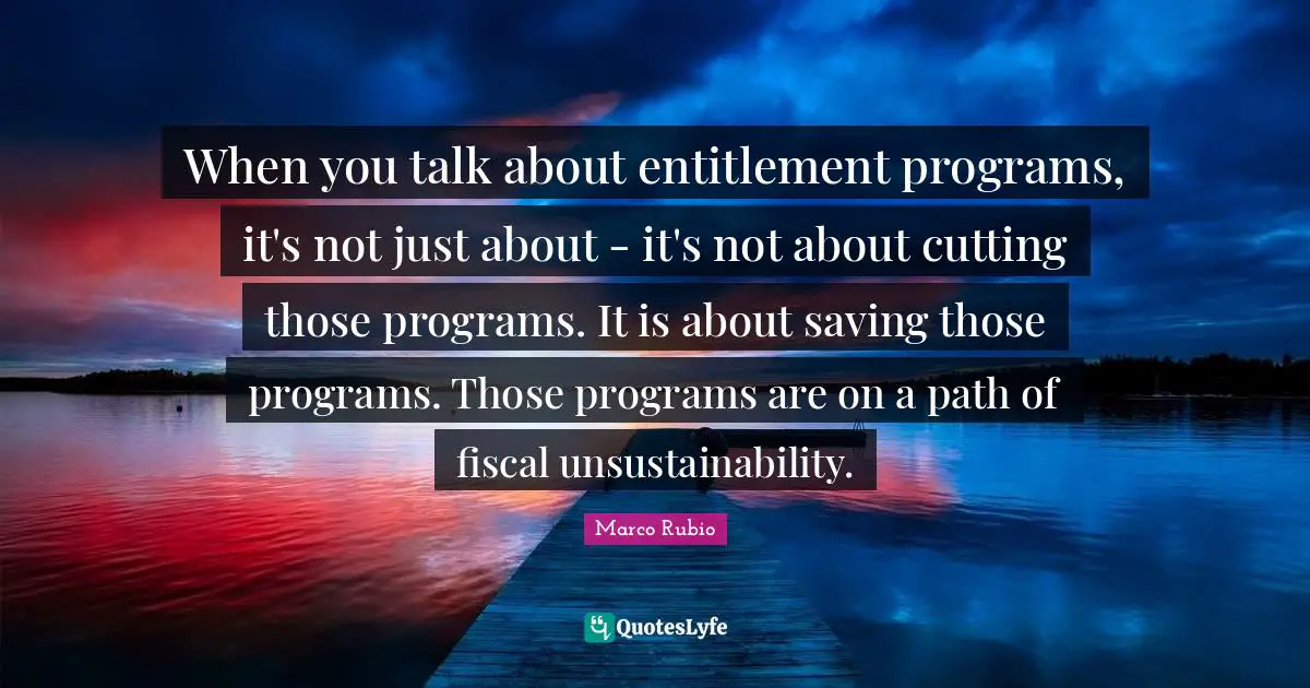 When you talk about entitlement programs, it's not just about - it's not about cutting those programs. It is about saving those programs. Those programs are on a path of fiscal unsustainability.