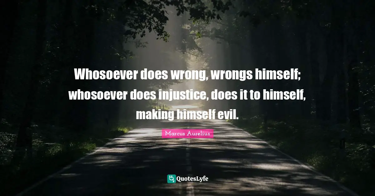 Whosoever does wrong, wrongs himself; whosoever does injustice, does it to himself, making himself evil.