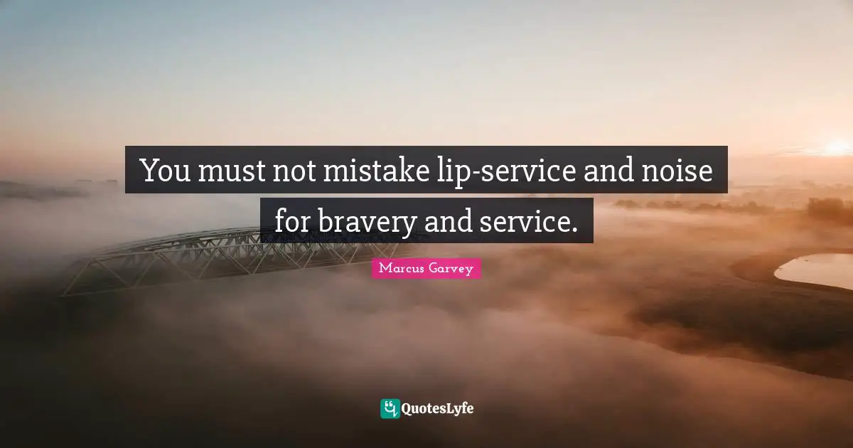 Marcus Garvey Quotes: "You must not mistake lip-service and noise for bravery and service."