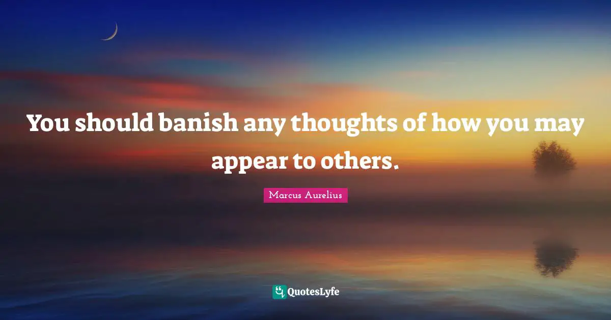 You should banish any thoughts of how you may appear to others.