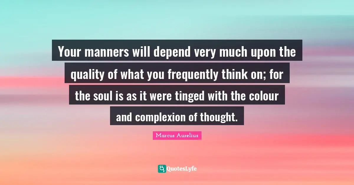 Complexion Quotes: "Your manners will depend very much upon the quality of what you frequently think on; for the soul is as it were tinged with the colour and complexion of thought."