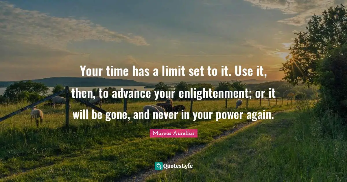 Enlightenment Quotes: "Your time has a limit set to it. Use it, then, to advance your enlightenment; or it will be gone, and never in your power again."
