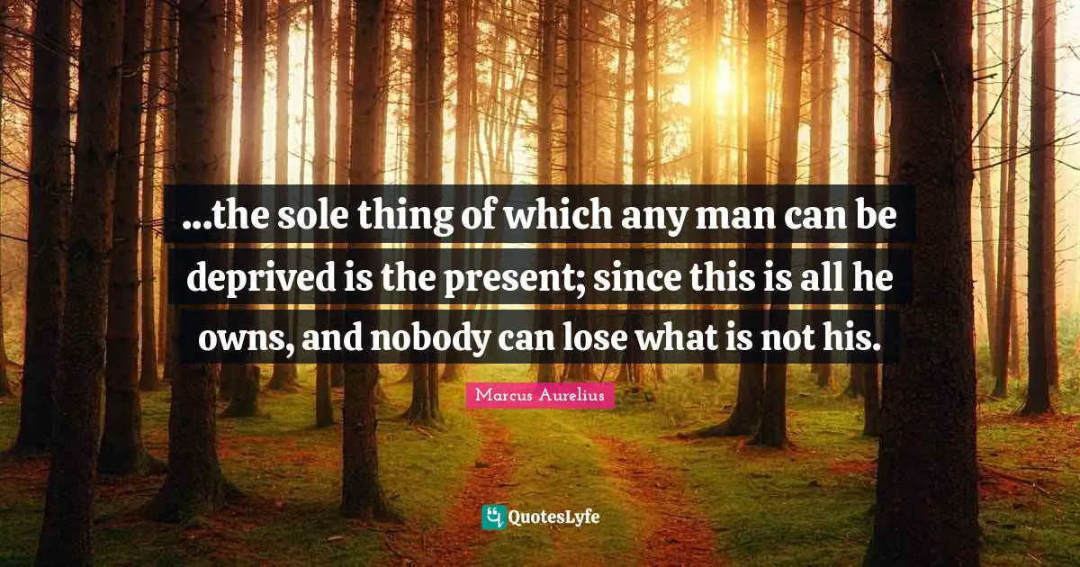 Deprived Quotes: "...the sole thing of which any man can be deprived is the present; since this is all he owns, and nobody can lose what is not his."