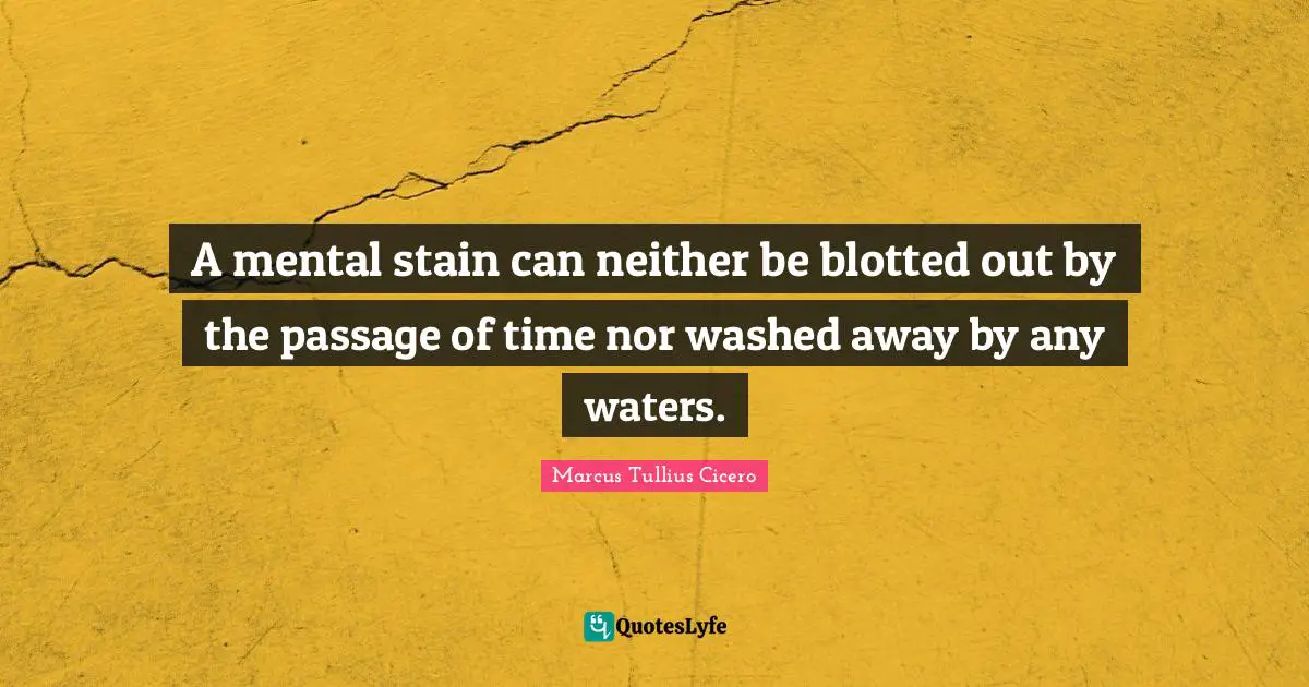 A mental stain can neither be blotted out by the passage of time nor washed away by any waters.