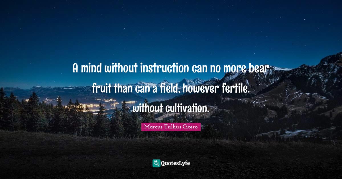 Instruction Quotes: "A mind without instruction can no more bear fruit than can a field, however fertile, without cultivation."