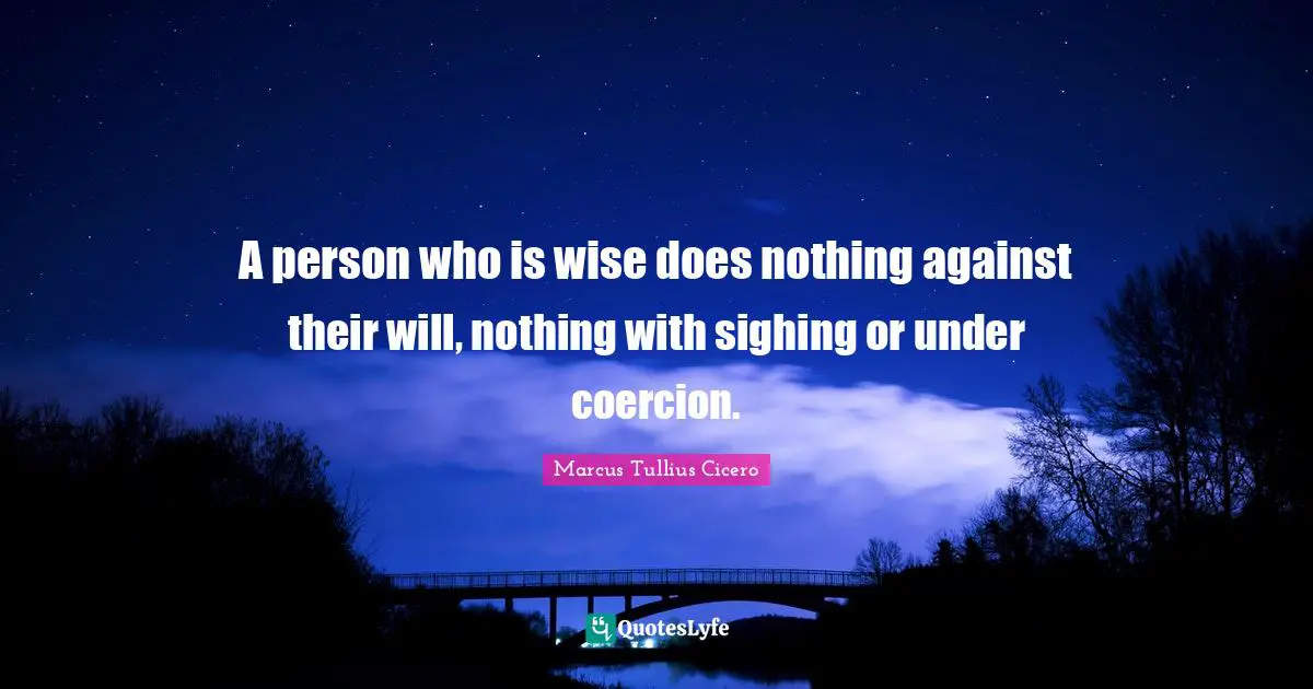 A person who is wise does nothing against their will, nothing with sighing or under coercion.