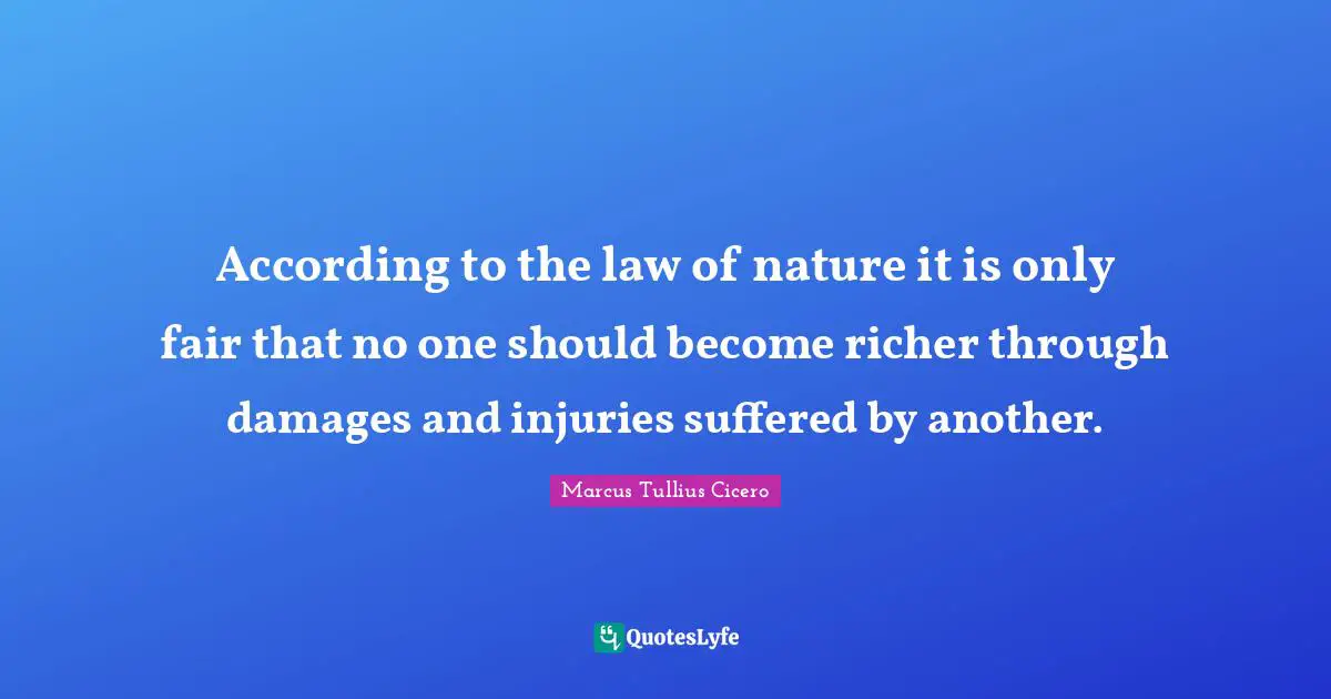 According to the law of nature it is only fair that no one should become richer through damages and injuries suffered by another.