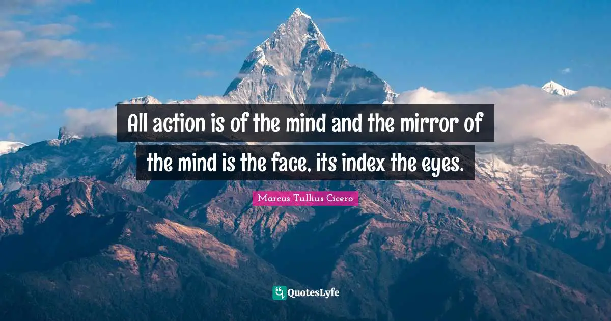 All action is of the mind and the mirror of the mind is the face, its index the eyes.