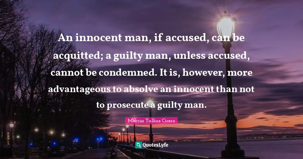 An innocent man, if accused, can be acquitted; a guilty man, unless accused, cannot be condemned. It is, however, more advantageous to absolve an innocent than not to prosecute a guilty man.