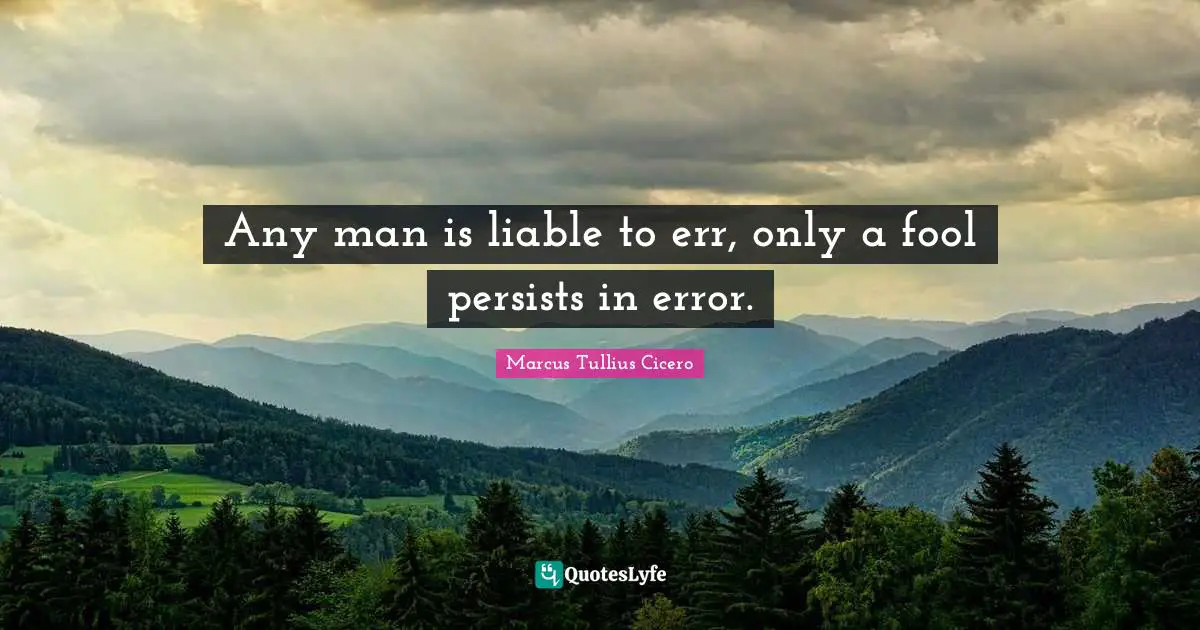 Any man is liable to err, only a fool persists in error.