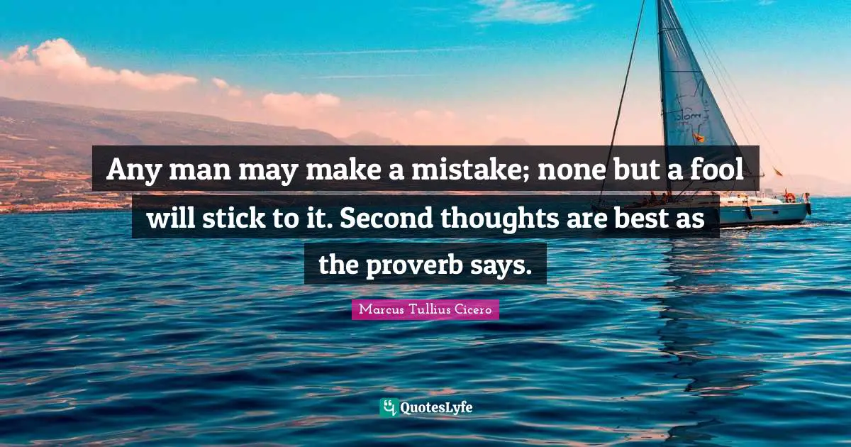 Any man may make a mistake; none but a fool will stick to it. Second thoughts are best as the proverb says.