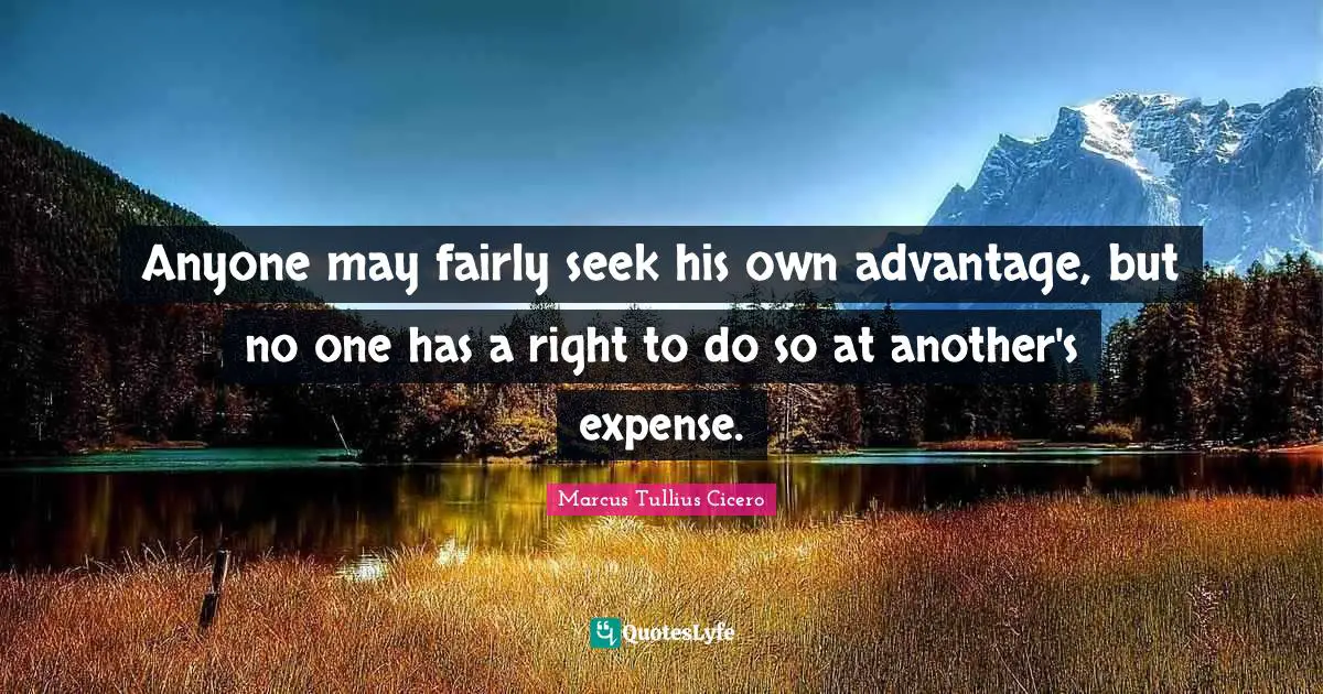 Anyone may fairly seek his own advantage, but no one has a right to do so at another's expense.