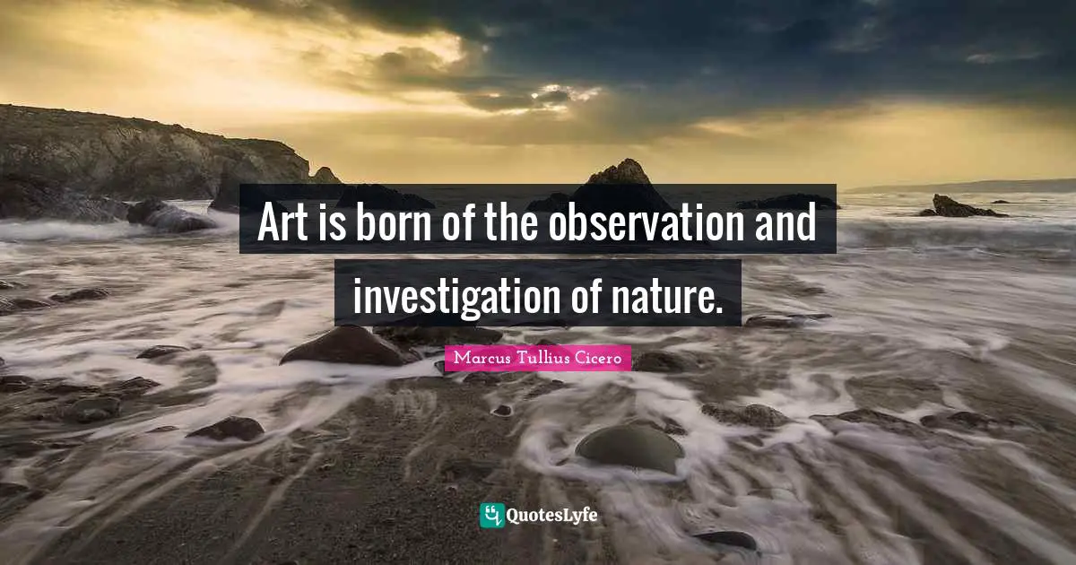 Art is born of the observation and investigation of nature.