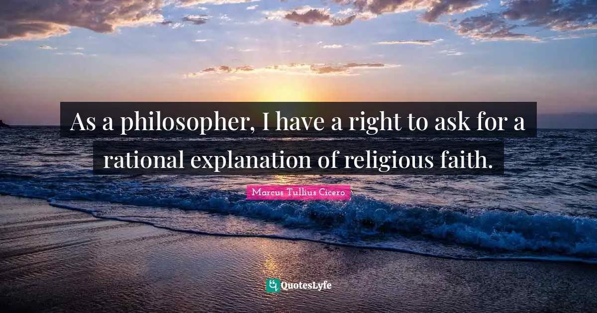 As a philosopher, I have a right to ask for a rational explanation of religious faith.