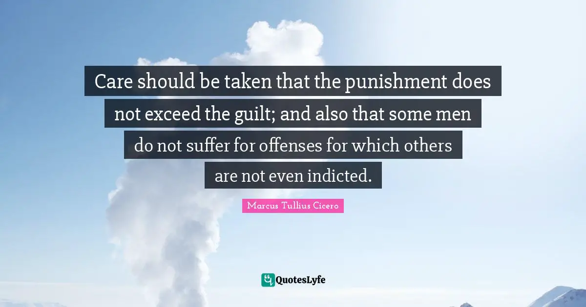 Care should be taken that the punishment does not exceed the guilt; and also that some men do not suffer for offenses for which others are not even indicted.