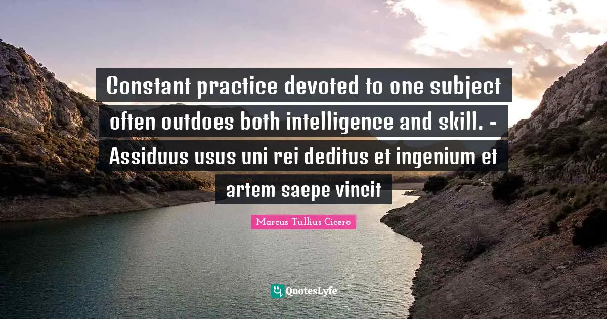 Constant practice devoted to one subject often outdoes both intelligence and skill. - Assiduus usus uni rei deditus et ingenium et artem saepe vincit