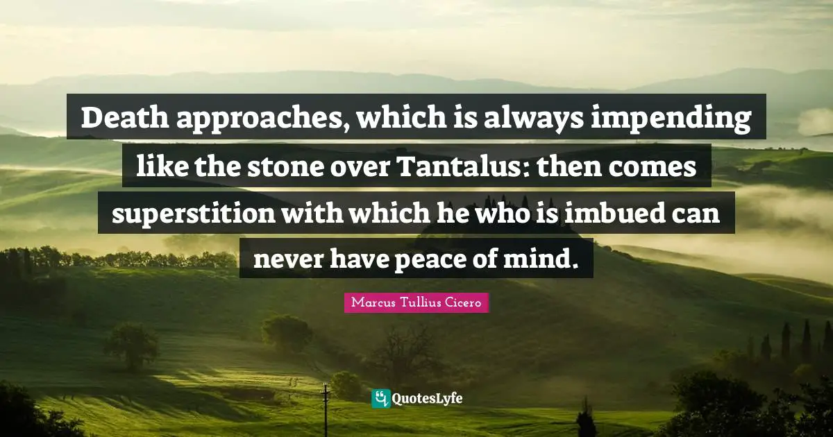 Death approaches, which is always impending like the stone over Tantalus: then comes superstition with which he who is imbued can never have peace of mind.