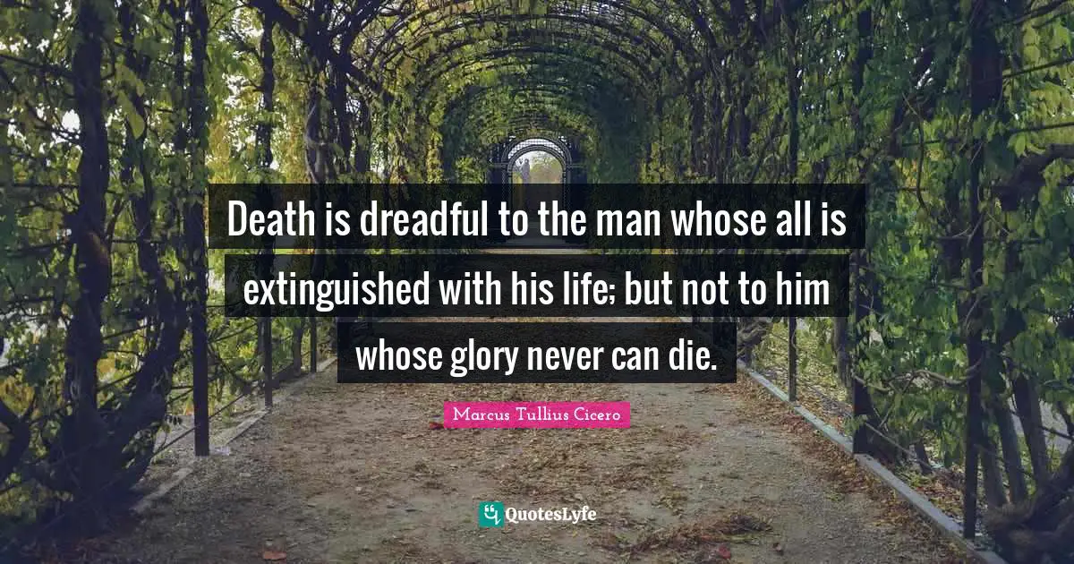 Death is dreadful to the man whose all is extinguished with his life; but not to him whose glory never can die.