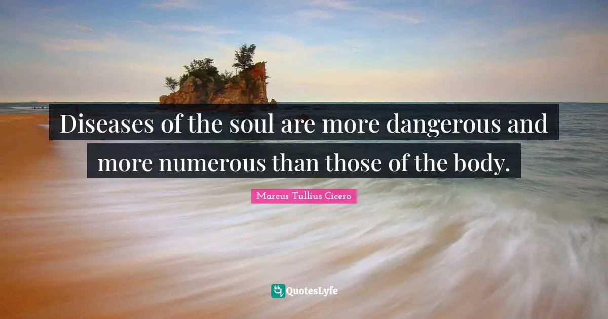 Diseases of the soul are more dangerous and more numerous than those of the body.