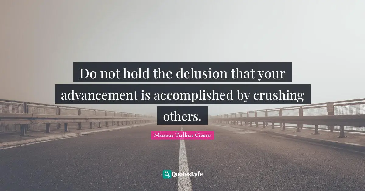 Do not hold the delusion that your advancement is accomplished by crushing others.
