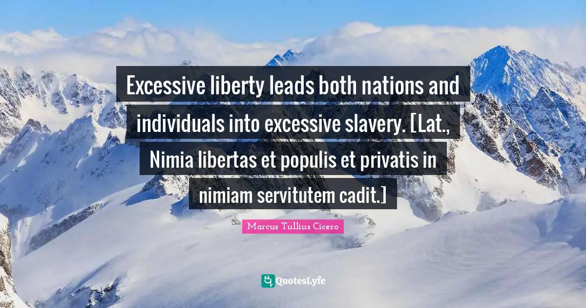 Excessive liberty leads both nations and individuals into excessive slavery. [Lat., Nimia libertas et populis et privatis in nimiam servitutem cadit.]