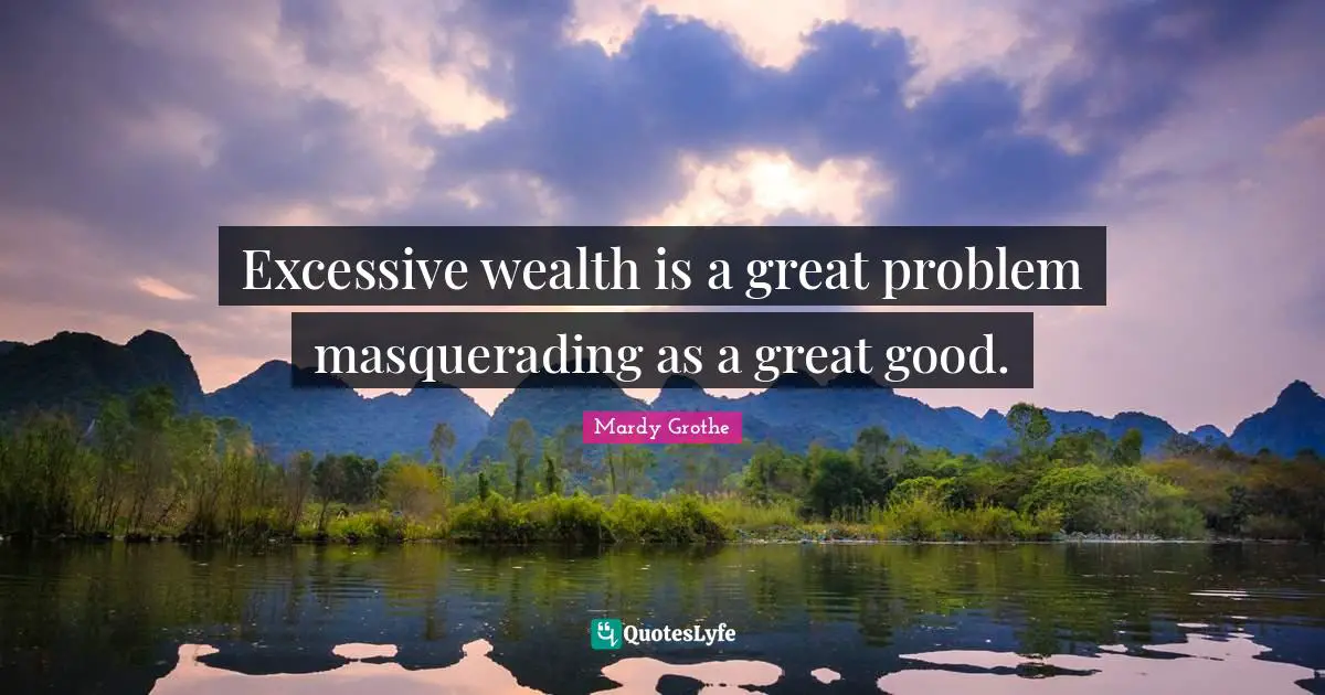 Mardy Grothe Quotes: "Excessive wealth is a great problem masquerading as a great good."