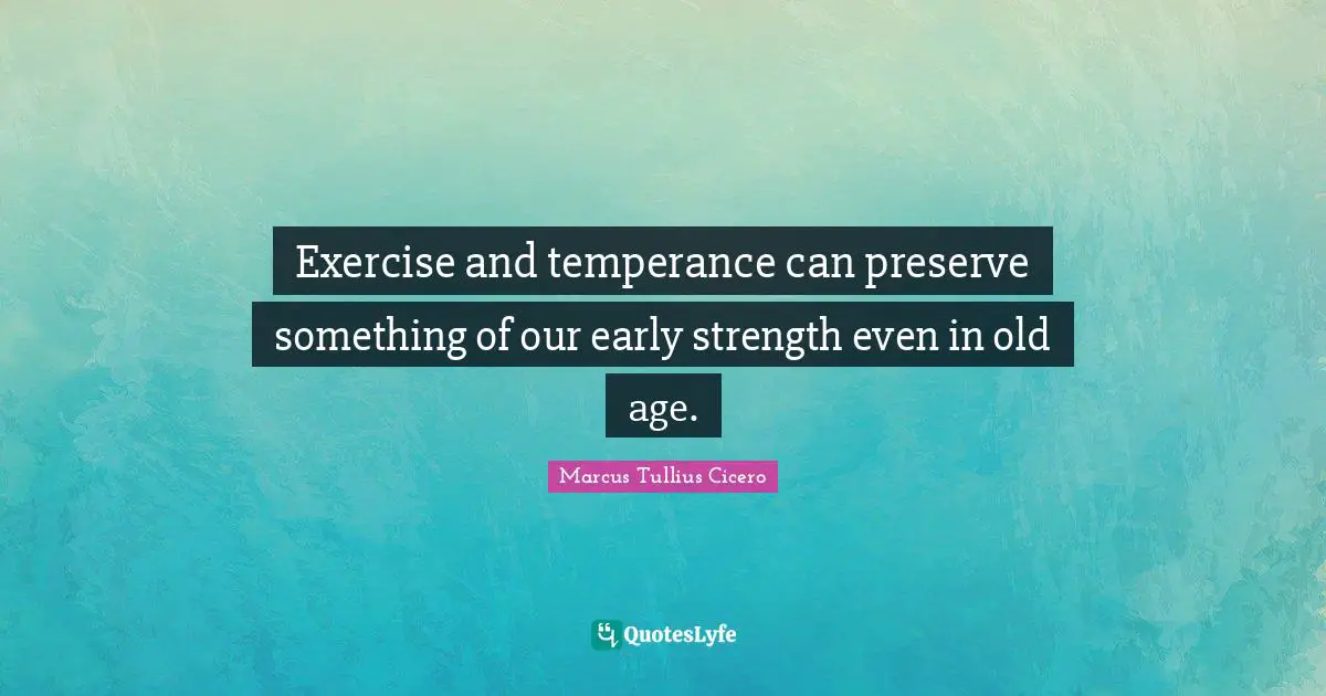 Exercise and temperance can preserve something of our early strength even in old age.