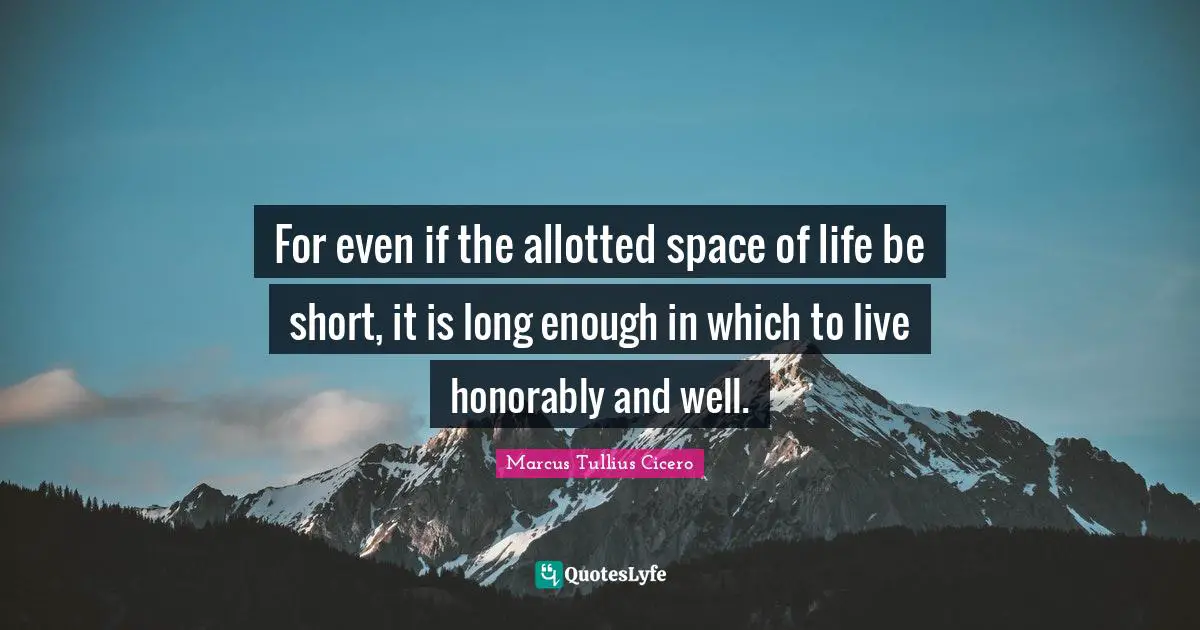 For even if the allotted space of life be short, it is long enough in which to live honorably and well.