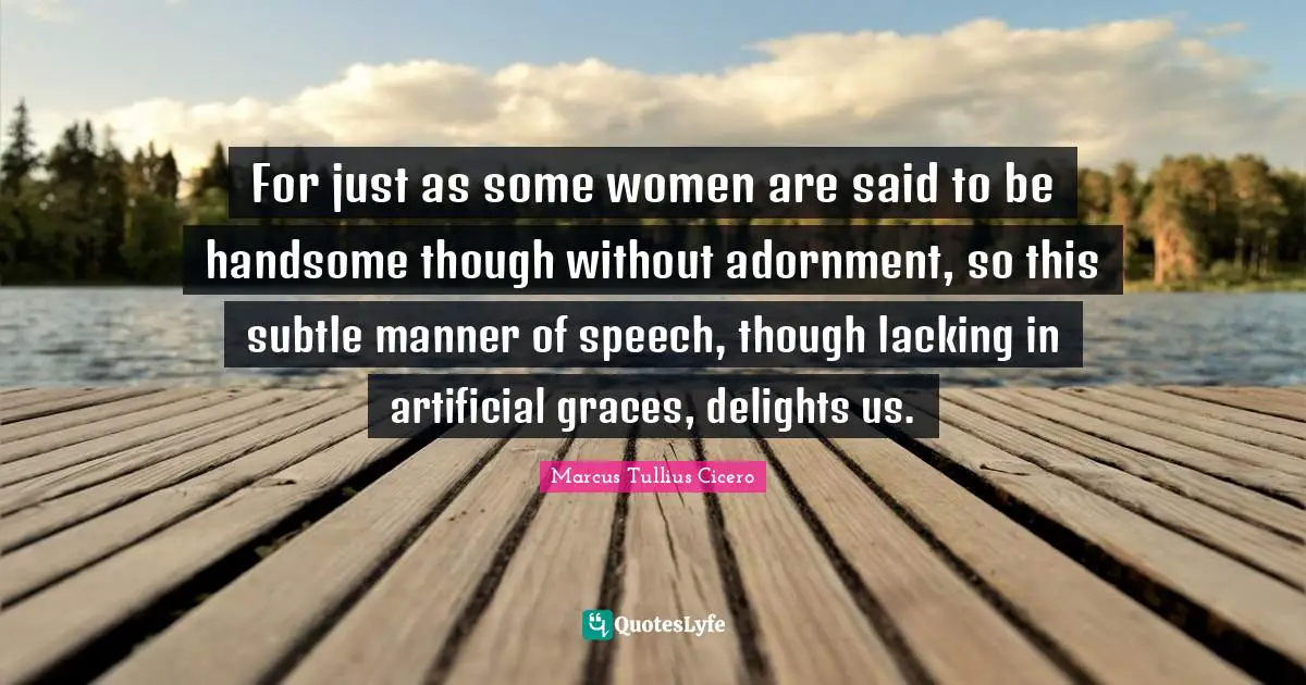 Adornment Quotes: "For just as some women are said to be handsome though without adornment, so this subtle manner of speech, though lacking in artificial graces, delights us."