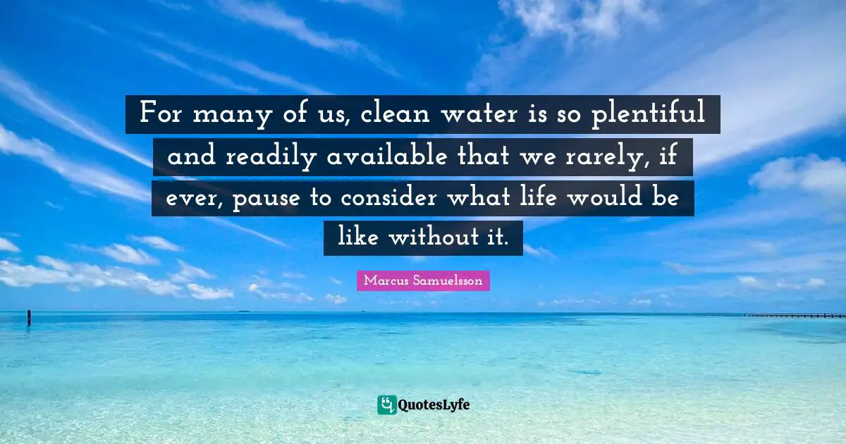 For many of us, clean water is so plentiful and readily available that we rarely, if ever, pause to consider what life would be like without it.