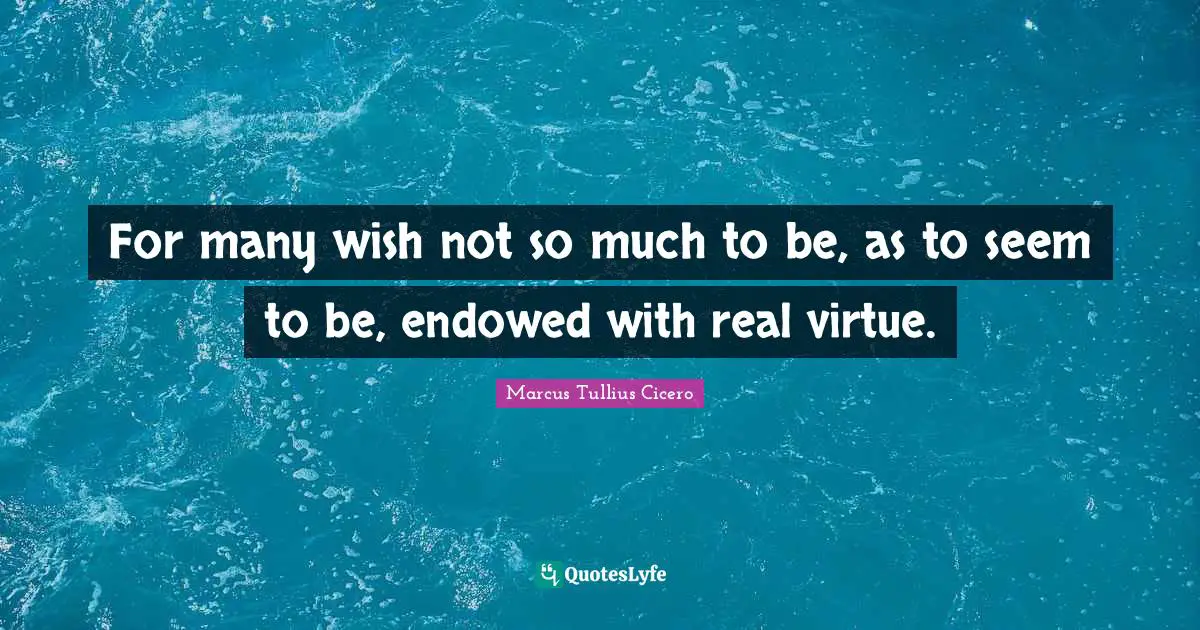 For many wish not so much to be, as to seem to be, endowed with real virtue.