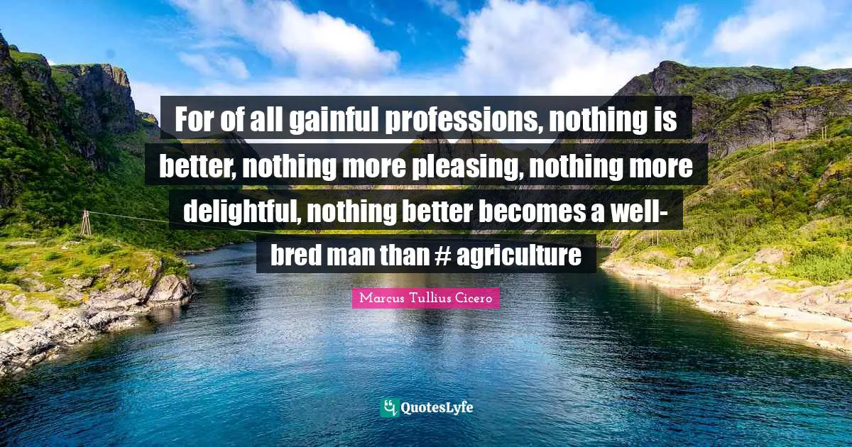 For of all gainful professions, nothing is better, nothing more pleasing, nothing more delightful, nothing better becomes a well-bred man than #‎ agriculture