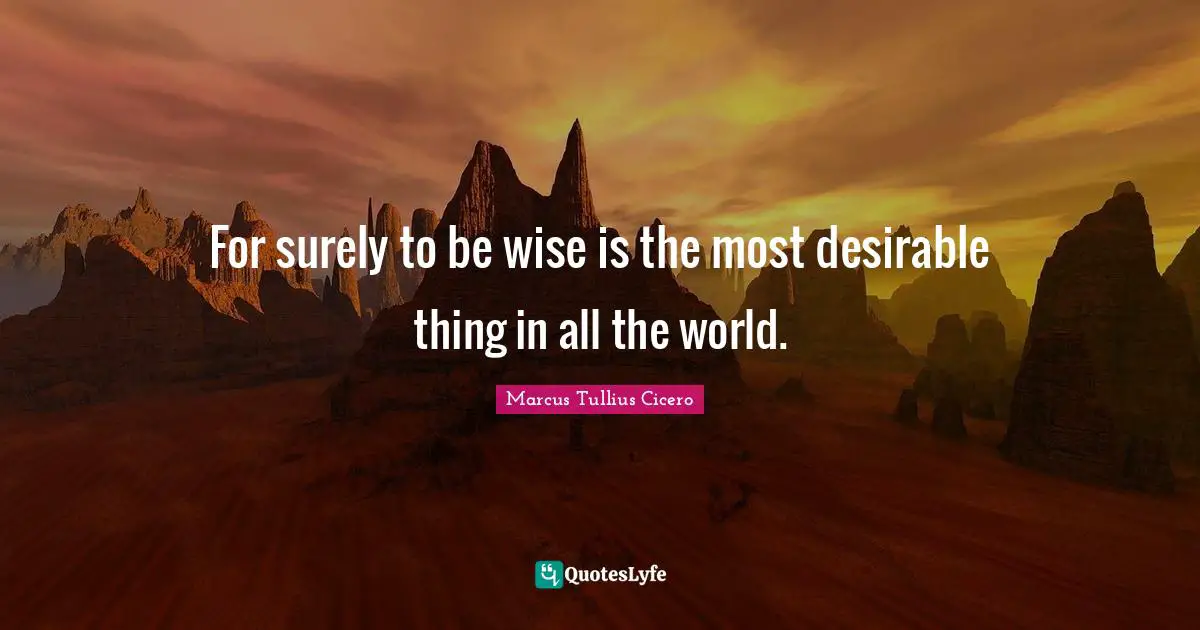 For surely to be wise is the most desirable thing in all the world.